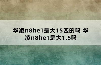 华凌n8he1是大15匹的吗 华凌n8he1是大1.5吗